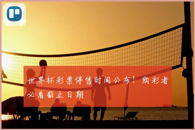 世界杯彩票停售时间公布！购彩者必看截止日期
