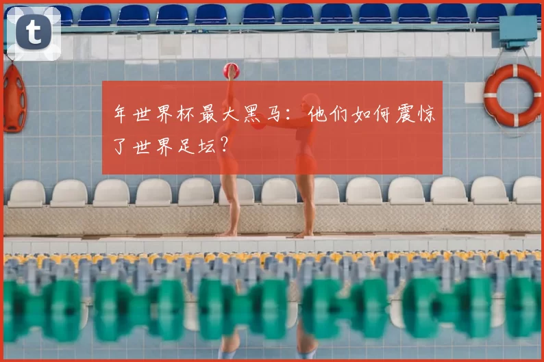 年世界杯最大黑马：他们如何震惊了世界足坛？
