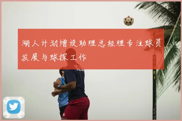 湖人计划增设助理总经理专注球员发展与球探工作